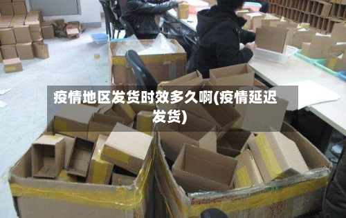 疫情地区发货时效多久啊(疫情延迟发货)-第3张图片