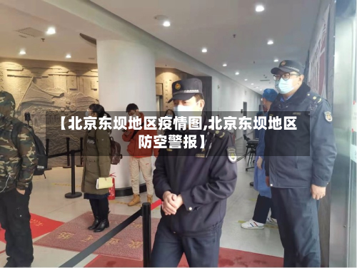 【北京东坝地区疫情图,北京东坝地区防空警报】-第3张图片