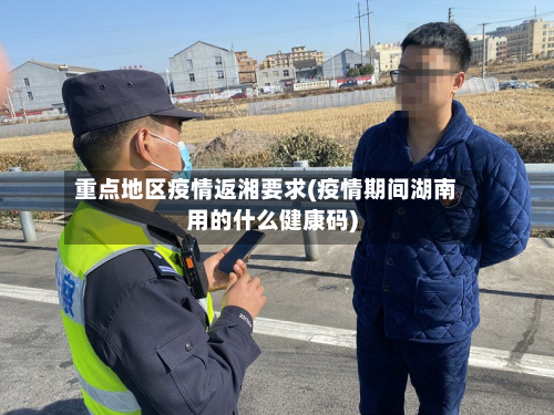重点地区疫情返湘要求(疫情期间湖南用的什么健康码)-第1张图片
