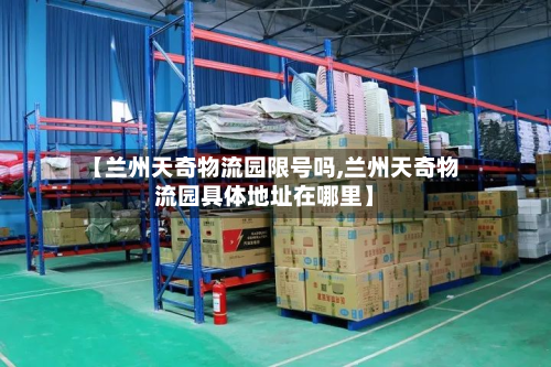 【兰州天奇物流园限号吗,兰州天奇物流园具体地址在哪里】-第1张图片