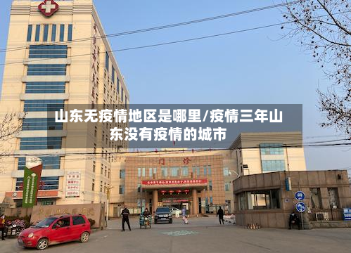 山东无疫情地区是哪里/疫情三年山东没有疫情的城市