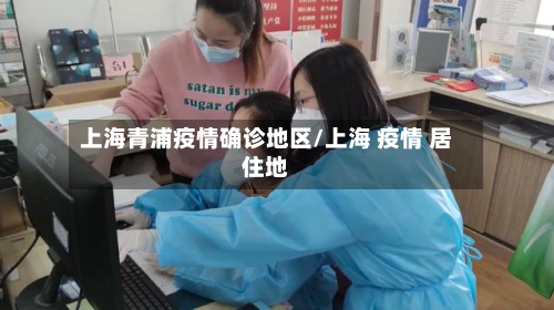 上海青浦疫情确诊地区/上海 疫情 居住地