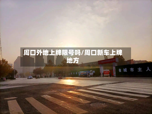 周口外地上牌限号吗/周口新车上牌地方-第3张图片