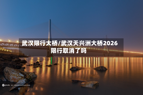 武汉限行大桥/武汉天兴洲大桥2026限行取消了吗-第2张图片