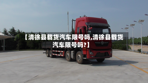 【清徐县载货汽车限号吗,清徐县载货汽车限号吗?】