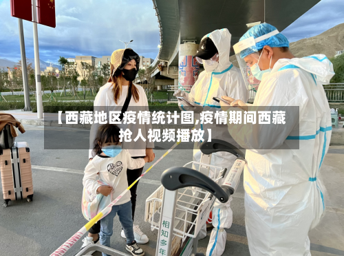【西藏地区疫情统计图,疫情期间西藏抢人视频播放】