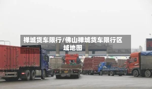 禅城货车限行/佛山禅城货车限行区域地图