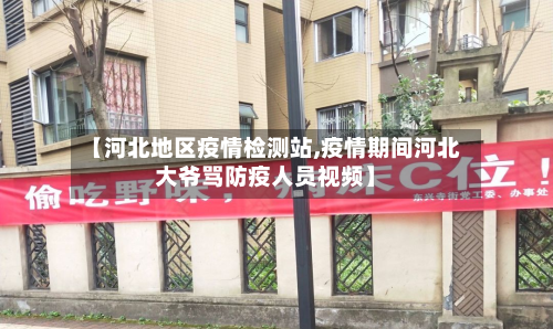 【河北地区疫情检测站,疫情期间河北大爷骂防疫人员视频】-第2张图片