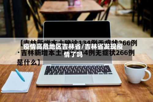 疫情高危地区吉林省/吉林省发现疫情了吗-第2张图片