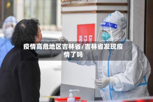 疫情高危地区吉林省/吉林省发现疫情了吗-第3张图片