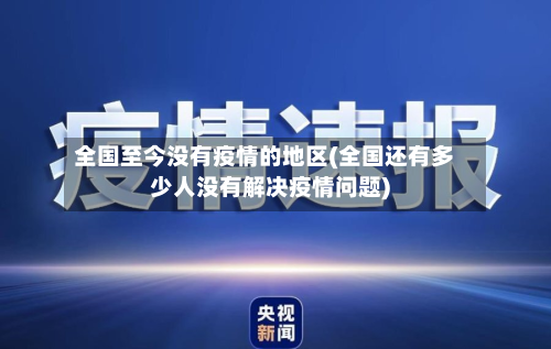 全国至今没有疫情的地区(全国还有多少人没有解决疫情问题)-第3张图片
