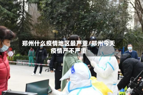 郑州什么疫情地区最严重/郑州今天疫情严不严重-第2张图片