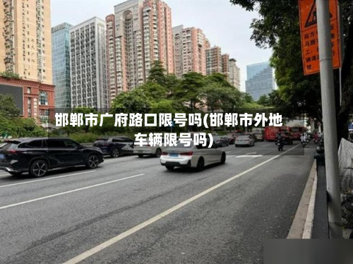 邯郸市广府路口限号吗(邯郸市外地车辆限号吗)-第3张图片