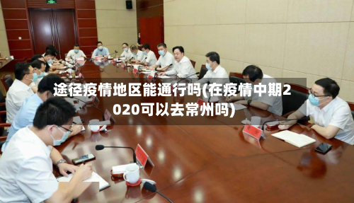 途径疫情地区能通行吗(在疫情中期2020可以去常州吗)-第3张图片