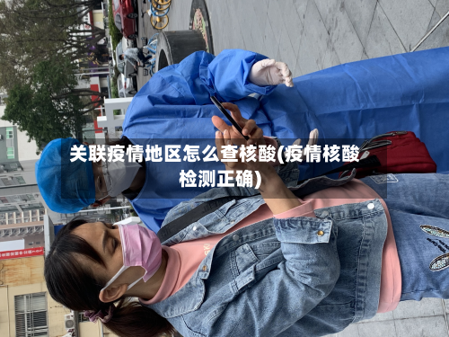 关联疫情地区怎么查核酸(疫情核酸检测正确)