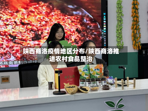 陕西商洛疫情地区分布/陕西商洛推进农村食品整治