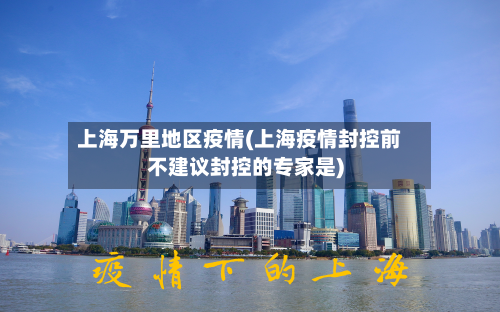 上海万里地区疫情(上海疫情封控前不建议封控的专家是)-第3张图片