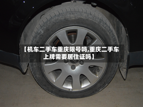 【机车二手车重庆限号吗,重庆二手车上牌需要居住证吗】