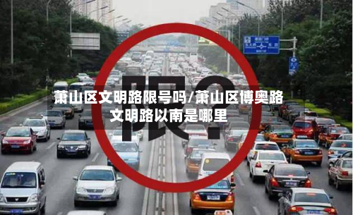 萧山区文明路限号吗/萧山区博奥路文明路以南是哪里