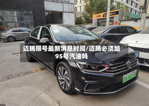 迈腾限号最新消息时间/迈腾必须加95号汽油吗-第3张图片