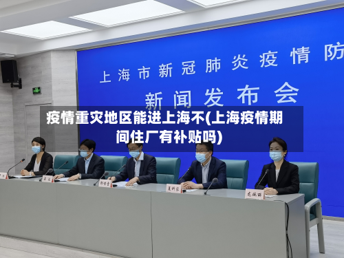 疫情重灾地区能进上海不(上海疫情期间住厂有补贴吗)