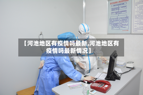 【河池地区有疫情吗最新,河池地区有疫情吗最新情况】