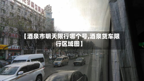 【酒泉市明天限行哪个号,酒泉货车限行区域图】-第3张图片