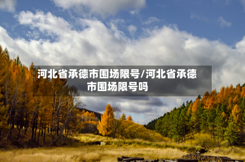 河北省承德市围场限号/河北省承德市围场限号吗-第2张图片