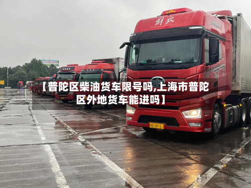 【普陀区柴油货车限号吗,上海市普陀区外地货车能进吗】