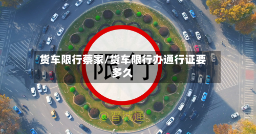 货车限行蔡家/货车限行办通行证要多久-第2张图片