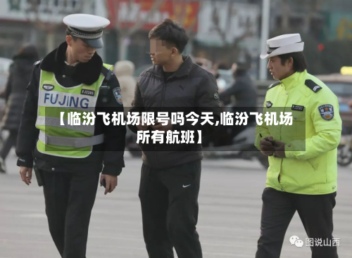 【临汾飞机场限号吗今天,临汾飞机场所有航班】-第3张图片
