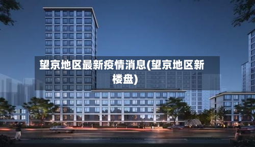 望京地区最新疫情消息(望京地区新楼盘)