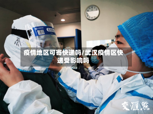疫情地区可寄快递吗/武汉疫情区快递受影响吗