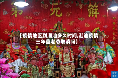 【疫情地区到潮汕多久时间,潮汕疫情三年营老爷取消吗】-第2张图片