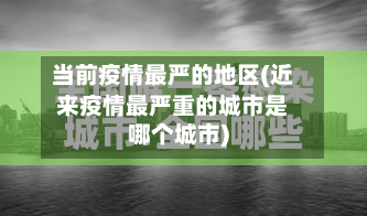 当前疫情最严的地区(近来疫情最严重的城市是哪个城市)