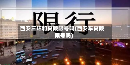 西安三环和高陵限号吗(西安车高陵限号吗)-第3张图片