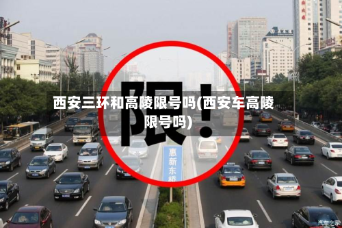 西安三环和高陵限号吗(西安车高陵限号吗)-第2张图片