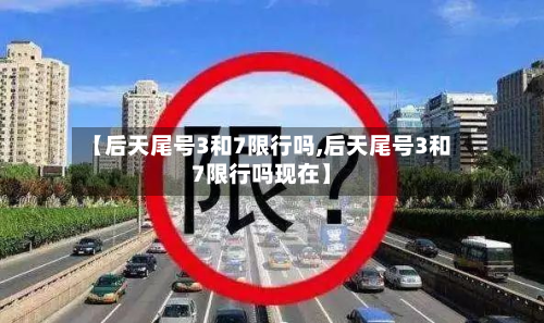 【后天尾号3和7限行吗,后天尾号3和7限行吗现在】-第3张图片