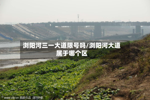浏阳河三一大道限号吗/浏阳河大道属于哪个区