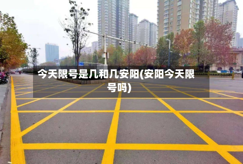 今天限号是几和几安阳(安阳今天限号吗)