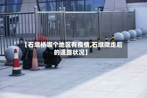 【石墩桥哪个地区有疫情,石墩撤走后的道路状况】-第3张图片