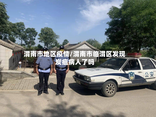 渭南市地区疫情/渭南市临渭区发现炭疽病人了吗