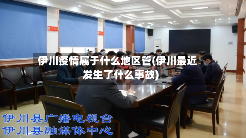 伊川疫情属于什么地区管(伊川最近发生了什么事故)-第3张图片