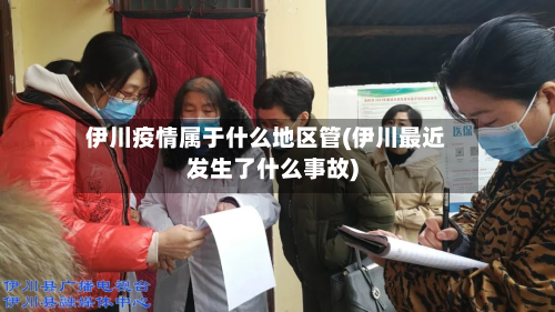 伊川疫情属于什么地区管(伊川最近发生了什么事故)-第2张图片