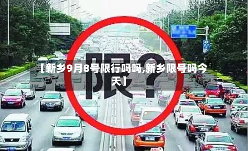 【新乡9月8号限行吗吗,新乡限号吗今天】