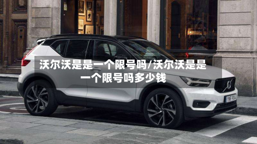 沃尔沃是是一个限号吗/沃尔沃是是一个限号吗多少钱-第2张图片