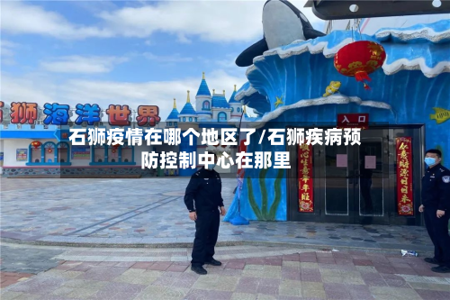 石狮疫情在哪个地区了/石狮疾病预防控制中心在那里