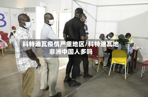科特迪瓦疫情严重地区/科特迪瓦地非洲中国人多吗-第2张图片