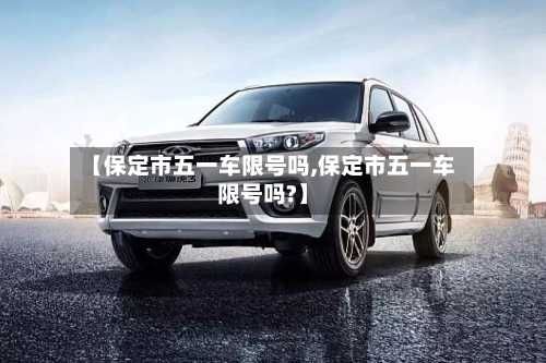 【保定市五一车限号吗,保定市五一车限号吗?】