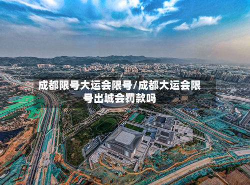 成都限号大运会限号/成都大运会限号出城会罚款吗-第3张图片